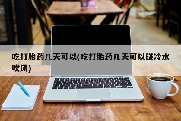 流产药网上怎么购买吃打胎药几天可以(吃打胎药几天可以碰冷水吹风)