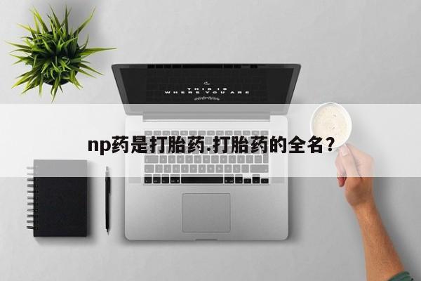 流产药网上怎么购买np药是打胎药.打胎药的全名？