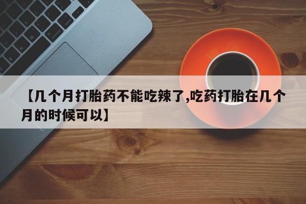 流产药网上怎么购买【几个月打胎药不能吃辣了,吃药打胎在几个月的时候可以】