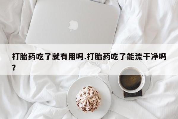 流产药网上怎么购买打胎药吃了就有用吗.打胎药吃了能流干净吗？