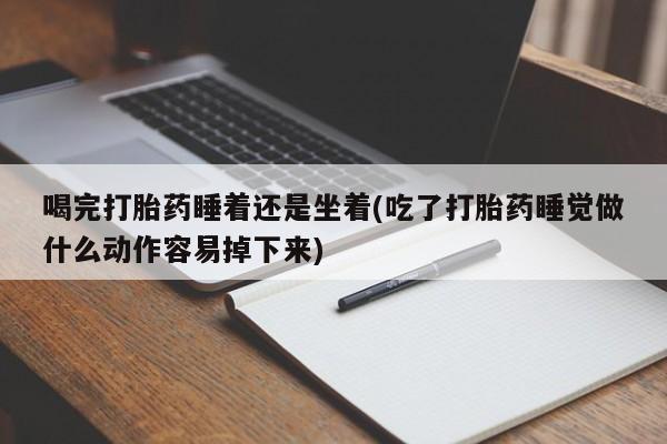 流产药网上怎么购买喝完打胎药睡着还是坐着(吃了打胎药睡觉做什么动作容易掉下来)
