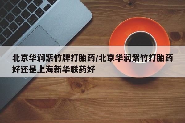 流产药网上怎么购买北京华润紫竹牌打胎药/北京华润紫竹打胎药好还是上海新华联药好