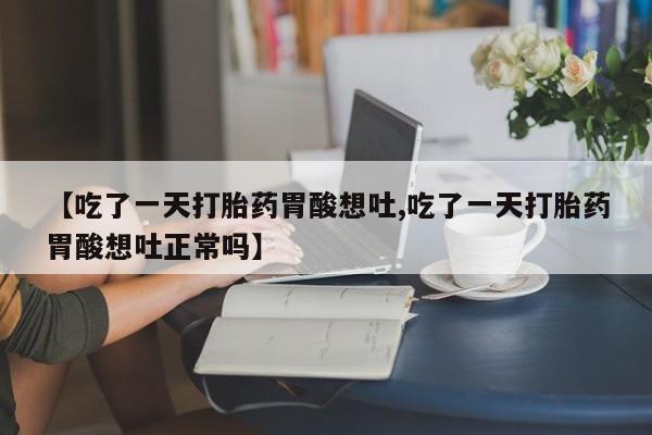 流产药网上怎么购买【吃了一天打胎药胃酸想吐,吃了一天打胎药胃酸想吐正常吗】