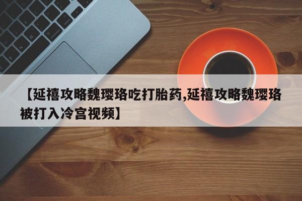 流产药网上怎么购买【延禧攻略魏璎珞吃打胎药,延禧攻略魏璎珞被打入冷宫视频】