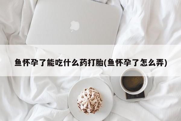 流产药网上怎么购买鱼怀孕了能吃什么药打胎(鱼怀孕了怎么弄)