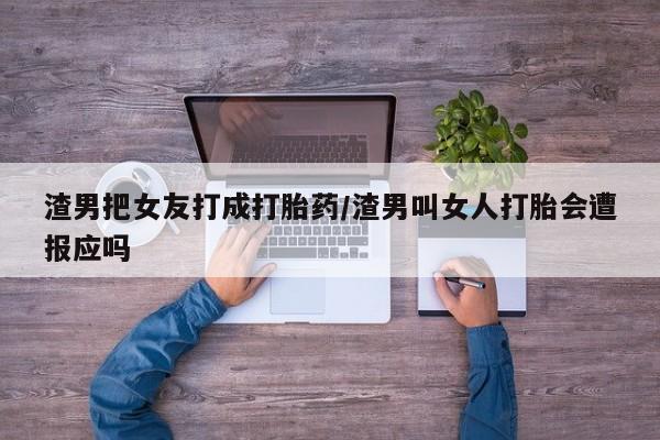 流产药网上怎么购买渣男把女友打成打胎药/渣男叫女人打胎会遭报应吗