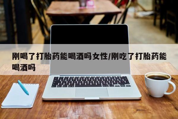 流产药网上怎么购买刚喝了打胎药能喝酒吗女性/刚吃了打胎药能喝酒吗