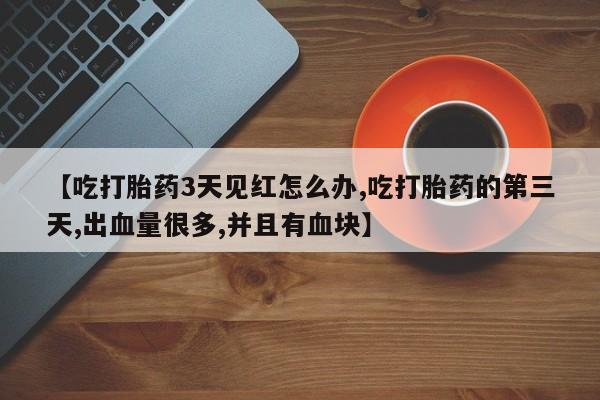 流产药网上怎么购买【吃打胎药3天见红怎么办,吃打胎药的第三天,出血量很多,并且有血块】