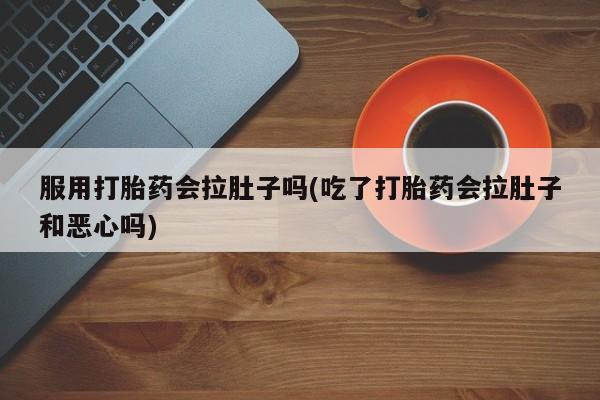 流产药网上怎么购买服用打胎药会拉肚子吗(吃了打胎药会拉肚子和恶心吗)