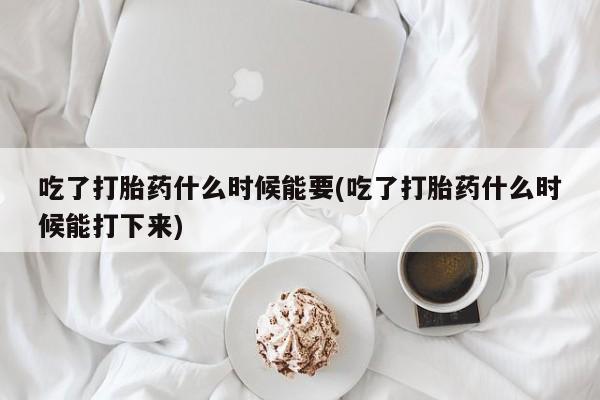 流产药网上怎么购买吃了打胎药什么时候能要(吃了打胎药什么时候能打下来)