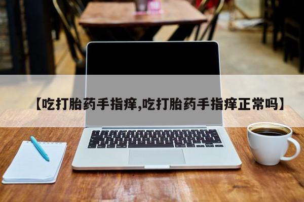流产药网上怎么购买【吃打胎药手指痒,吃打胎药手指痒正常吗】