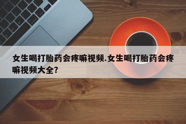 流产药网上怎么购买女生喝打胎药会疼嘛视频.女生喝打胎药会疼嘛视频大全？
