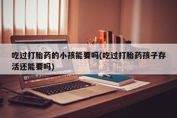 流产药网上怎么购买吃过打胎药的小孩能要吗(吃过打胎药孩子存活还能要吗)