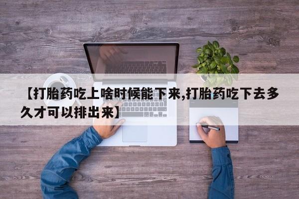 流产药网上怎么购买【打胎药吃上啥时候能下来,打胎药吃下去多久才可以排出来】