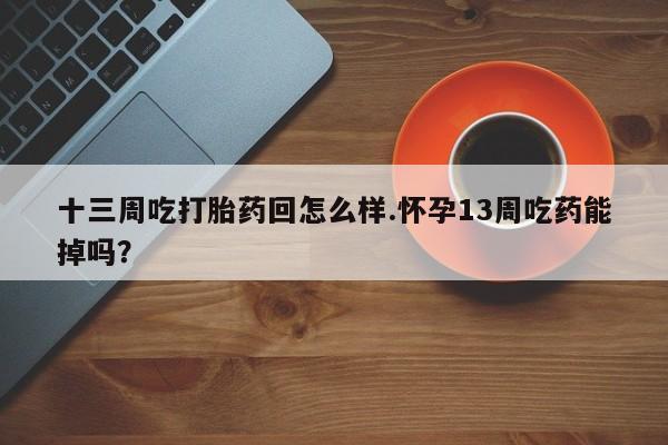 流产药网上怎么购买十三周吃打胎药回怎么样.怀孕13周吃药能掉吗？