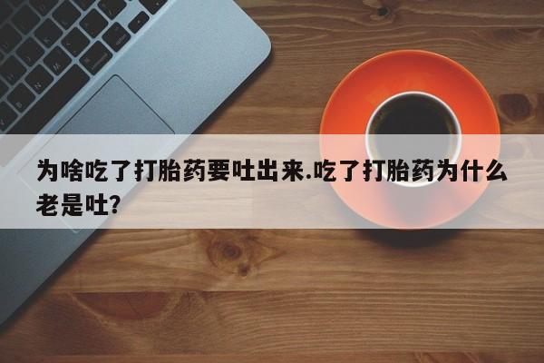 流产药网上怎么购买为啥吃了打胎药要吐出来.吃了打胎药为什么老是吐？