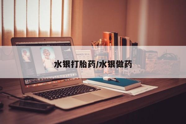 流产药网上怎么购买水银打胎药/水银做药