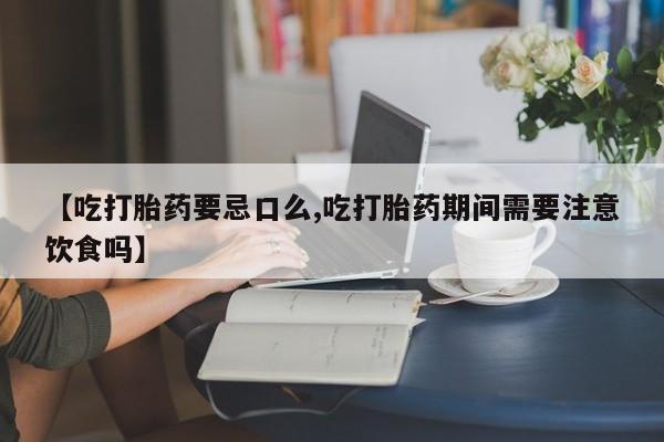 流产药网上怎么购买【吃打胎药要忌口么,吃打胎药期间需要注意饮食吗】