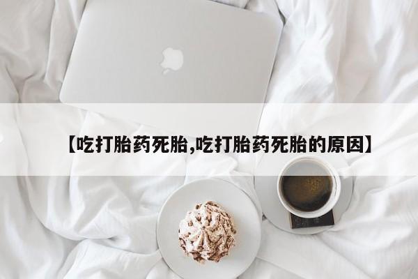 流产药网上怎么购买【吃打胎药死胎,吃打胎药死胎的原因】