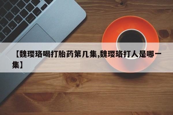 流产药网上怎么购买【魏璎珞喝打胎药第几集,魏璎珞打人是哪一集】