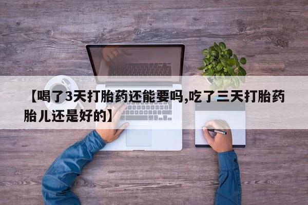 流产药网上怎么购买【喝了3天打胎药还能要吗,吃了三天打胎药胎儿还是好的】