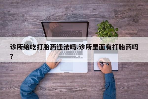 流产药网上怎么购买诊所给吃打胎药违法吗.诊所里面有打胎药吗？