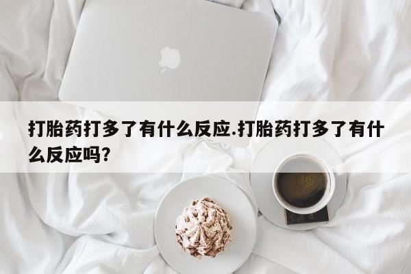 流产药网上怎么购买打胎药打多了有什么反应.打胎药打多了有什么反应吗？