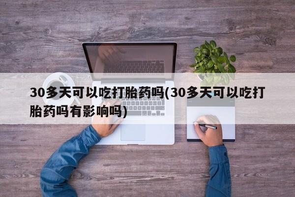 流产药网上怎么购买30多天可以吃打胎药吗(30多天可以吃打胎药吗有影响吗)