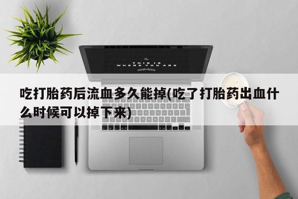 流产药网上怎么购买吃打胎药后流血多久能掉(吃了打胎药出血什么时候可以掉下来)