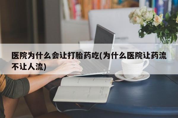 流产药网上怎么购买医院为什么会让打胎药吃(为什么医院让药流不让人流)