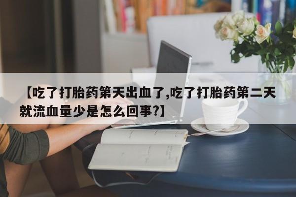 流产药网上怎么购买【吃了打胎药第天出血了,吃了打胎药第二天就流血量少是怎么回事?】