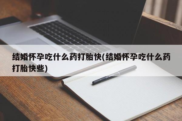 流产药网上怎么购买结婚怀孕吃什么药打胎快(结婚怀孕吃什么药打胎快些)
