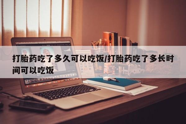 流产药网上怎么购买打胎药吃了多久可以吃饭/打胎药吃了多长时间可以吃饭