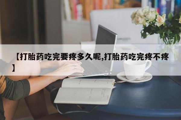 流产药网上怎么购买【打胎药吃完要疼多久呢,打胎药吃完疼不疼】