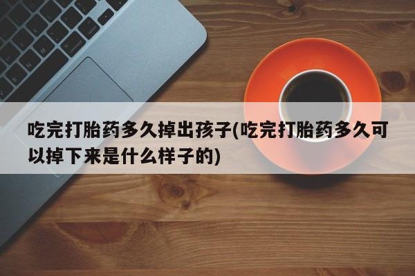 流产药网上怎么购买吃完打胎药多久掉出孩子(吃完打胎药多久可以掉下来是什么样子的)
