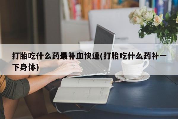 流产药网上怎么购买打胎吃什么药最补血快速(打胎吃什么药补一下身体)