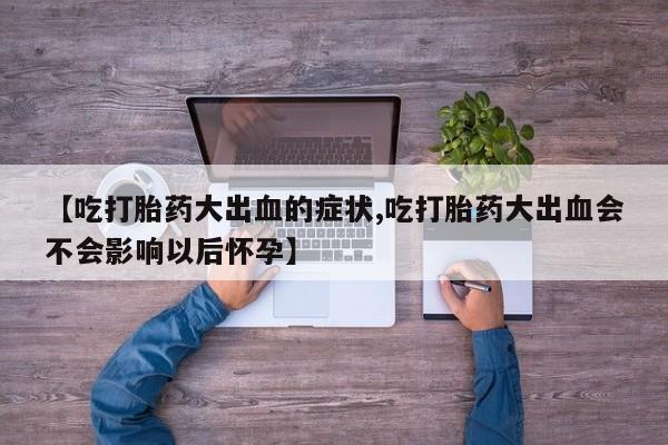 流产药网上怎么购买【吃打胎药大出血的症状,吃打胎药大出血会不会影响以后怀孕】