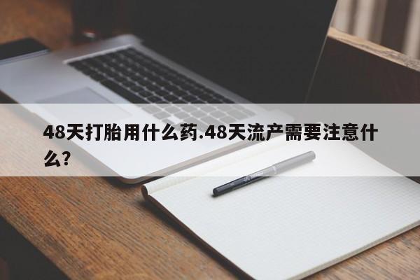 流产药网上怎么购买48天打胎用什么药.48天流产需要注意什么?