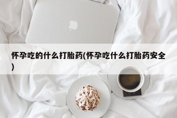 流产药网上怎么购买怀孕吃的什么打胎药(怀孕吃什么打胎药安全)
