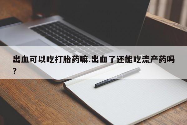流产药网上怎么购买出血可以吃打胎药嘛.出血了还能吃流产药吗？