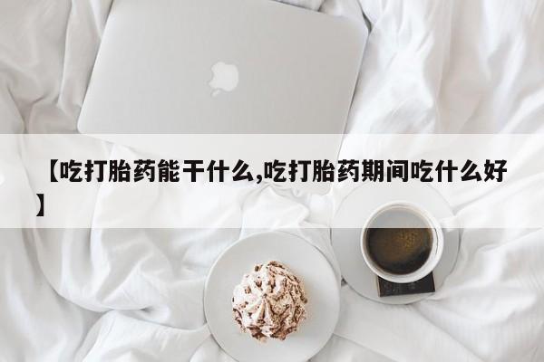 流产药网上怎么购买【吃打胎药能干什么,吃打胎药期间吃什么好】