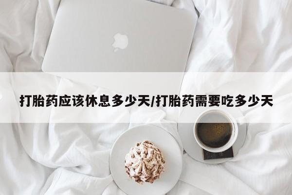 流产药网上怎么购买打胎药应该休息多少天/打胎药需要吃多少天