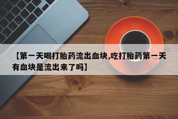 流产药网上怎么购买【第一天喝打胎药流出血块,吃打胎药第一天有血块是流出来了吗】