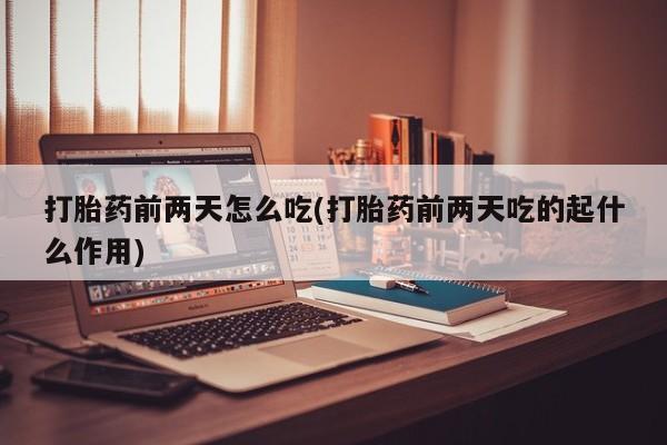 流产药网上怎么购买打胎药前两天怎么吃(打胎药前两天吃的起什么作用)