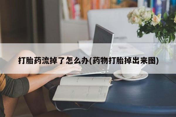 流产药网上怎么购买打胎药流掉了怎么办(药物打胎掉出来图)
