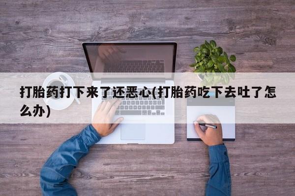 流产药网上怎么购买打胎药打下来了还恶心(打胎药吃下去吐了怎么办)