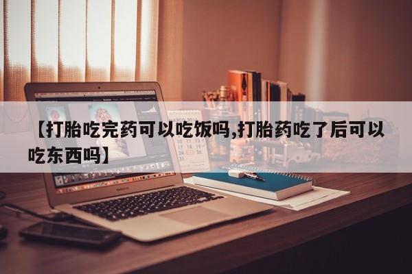 流产药网上怎么购买【打胎吃完药可以吃饭吗,打胎药吃了后可以吃东西吗】
