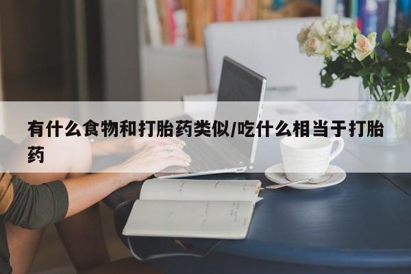 流产药网上怎么购买有什么食物和打胎药类似/吃什么相当于打胎药
