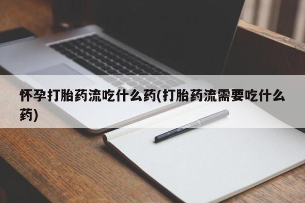 流产药网上怎么购买怀孕打胎药流吃什么药(打胎药流需要吃什么药)