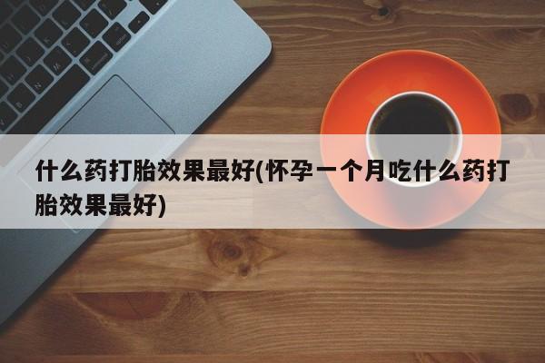 流产药网上怎么购买什么药打胎效果最好(怀孕一个月吃什么药打胎效果最好)
